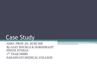 Case Study
ASSO. PROF.:Dr. SURI SIR
By:AJAY SHUKLA & HARSHRAJIT
SINGH JUNEJA
1ST YEAR MBBS
SARASWATI MEDICAL COLLEGE
 