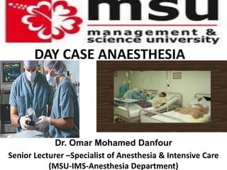 DAY CASE ANAESTHESIA




             Dr. Omar Mohamed Danfour
Senior Lecturer –Specialist of Anesthesia & Intensive Care
           (MSU-IMS-Anesthesia Department)
 