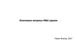 Ключевые вопросы M&A сделок
Павел Власов, 2017
 