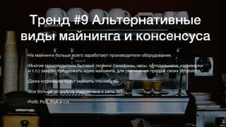 Тренд #9 Альтернативные
виды майнинга и консенсуса
•На майнинге больше всего заработают производители оборудования.

•Многие производители бытовой техники (телефоны, часы, холодильники, кофеварки
и т.п.) захотят предложить идею майнинга, для увеличения продаж своих устройств.

•Даже кофеварки будут майнить что-нибудь.

•Все больше устройств подключено к сети. IoT

•PoW, PoS, PoA и т.п.
 