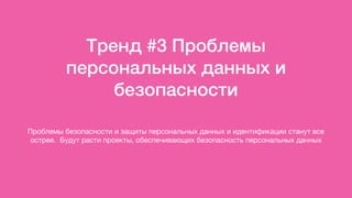 Тренд #3 Проблемы
персональных данных и
безопасности
Проблемы безопасности и защиты персональных данных и идентификации станут все
острее.  Будут расти проекты, обеспечивающих безопасность персональных данных
 