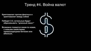 Тренд #4. Война валют
Криптовалют против фиатных и
криптовалют между собой
Победят 2-3, остальные будут
образовывать “длинный хвост”
Возможно появится какая-то новая,
с новыми свойствами,
превосходящими биткоин или
ethereum.
 