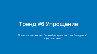 Тренд #6 Упрощение
Появится множество блокчейн-сервисов “для блондинок”,
а не для гиков.
 