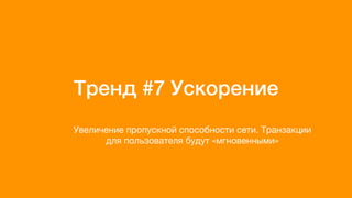 Тренд #7 Ускорение
Увеличение пропускной способности сети. Транзакции
для пользователя будут «мгновенными»
 