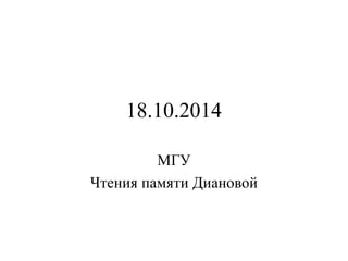 18.10.2014 
МГУ 
Чтения памяти Диановой 
 