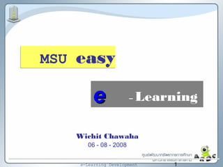1e-Learning Development
– Learning
Wichit Chawaha
06 - 08 - 2008
ee
MSU easy
 