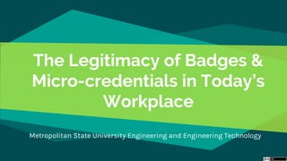 The Legitimacy of Badges &
Micro-credentials in Today’s
Workplace
Metropolitan State University Engineering and Engineering Technology
 