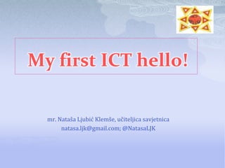 My first ICT hello!

  mr. Nataša Ljubić Klemše, učiteljica savjetnica
       natasa.ljk@gmail.com; @NatasaLJK
 
