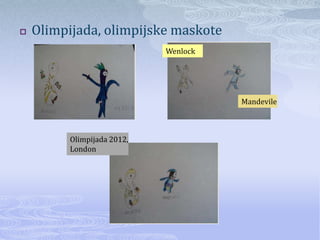    Olimpijada, olimpijske maskote
                             Wenlock




                                       Mandevile



          Olimpijada 2012,
          London
 