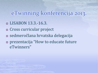 eTwinning konferencija 2013.
   LISABON 13.3.-16.3.
   Cross curricular project
   sedmeročlana hrvatska delegacija
   prezentacija “How to educate future
    eTwinners”
 