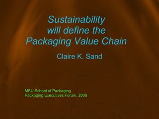 Sustainability
will define the
Packaging Value Chain
Claire K. Sand
MSU School of Packaging
Packaging Executives Forum, 2008
 