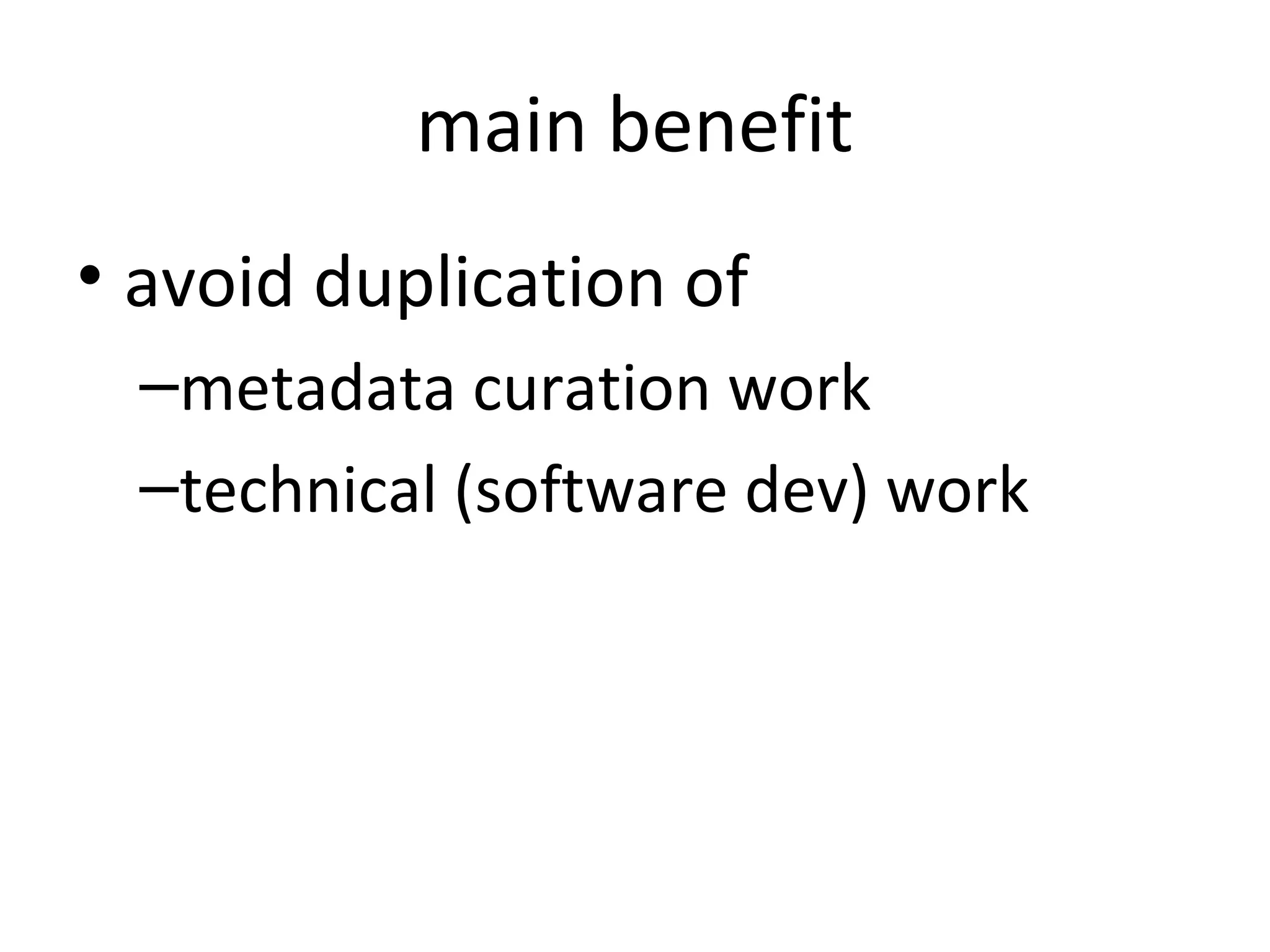 main benefit
• avoid duplication of
  –metadata curation work
  –technical (software dev) work
 
