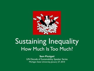 Sustaining Inequality
 How Much Is Too Much?
              Sam Pizzigati
   UN Decade of Sustainability Speaker Series
     Michigan State University, January 27, 2010
 