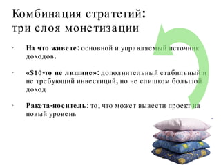 На что живете : основной и управляемый источник доходов.  «$10-то не лишние» : дополнительный стабильный и не требующий инвестиций, но не слишком большой доход Ракета-носитель : то, что может вывести проект на новый уровень Комбинация стратегий: три слоя монетизации 