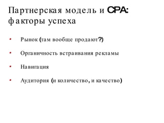 Партнерская модель и CPA: факторы успеха Рынок (там вообще продают?) Органичность встраивания рекламы Навигация Аудитория (и количество, и качество) 