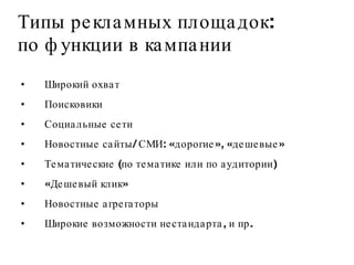 Типы рекламных площадок:  по функции в кампании Широкий охват Поисковики Социальные сети Новостные сайты/ СМИ: «дорогие», «дешевые»  Тематические (по тематике или по аудитории) «Дешевый клик» Новостные агрегаторы Широкие возможности нестандарта, и пр.  