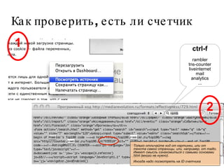 Как проверить, есть ли счетчик 1 2 ctrl-f rambler tns-counter liveinternet mail analytics ... Только отличайте код от картинки, или от текста самой страницы, или, например, от mailto. Имеет смысль ознакомиться с самыми основами html (много не нужно).  Иногда надо посмотреть на ID счетчика 