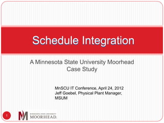 Schedule Integration
    A Minnesota State University Moorhead
                 Case Study


            MnSCU IT Conference, April 24, 2012
            Jeff Goebel, Physical Plant Manager,
            MSUM



1
 