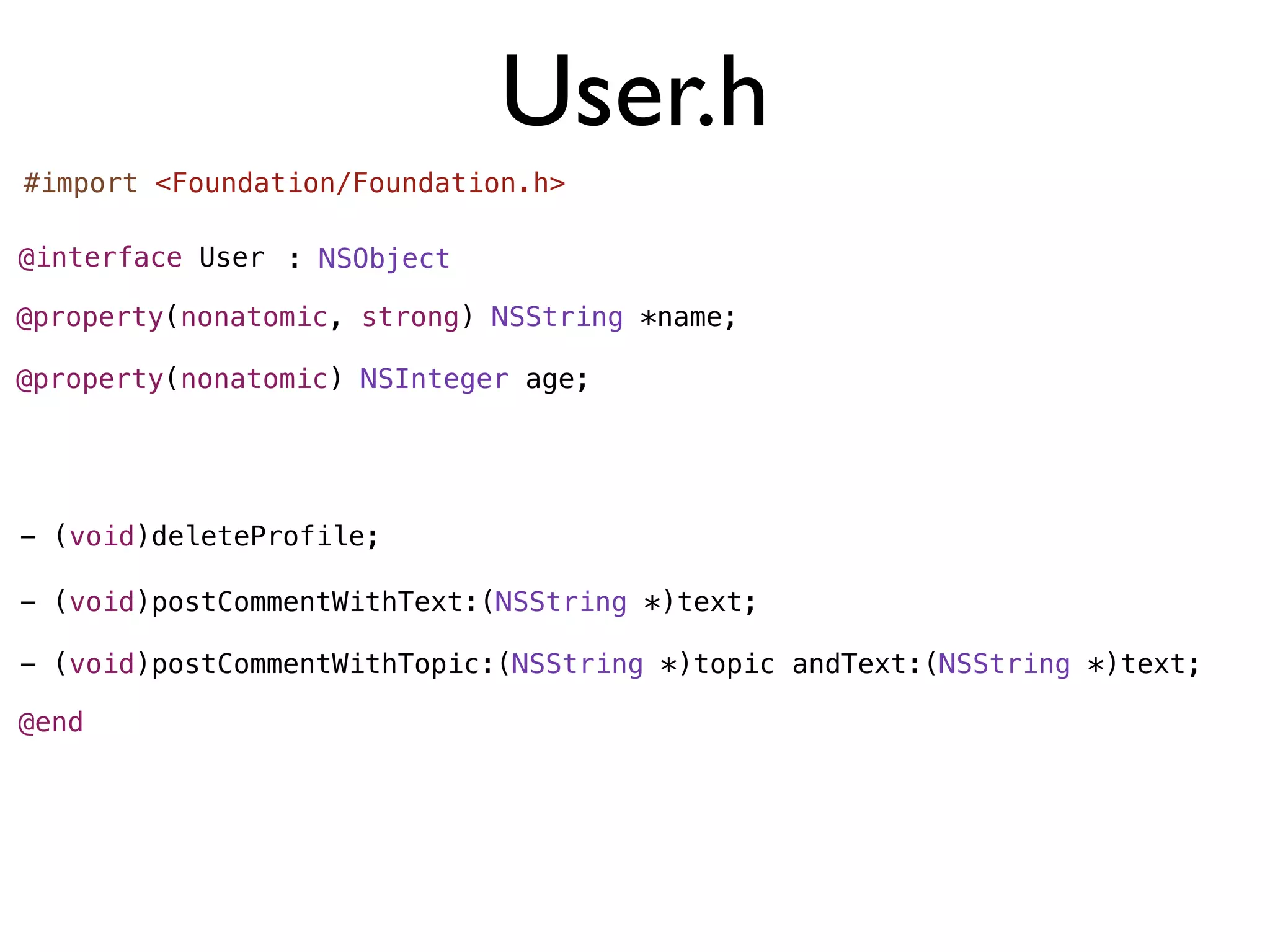 User.h
#import <Foundation/Foundation.h>

@interface User : NSObject

@property(nonatomic, strong) NSString *name;

@property(nonatomic) NSInteger age;




- (void)deleteProfile;

- (void)postCommentWithText:(NSString *)text;

- (void)postCommentWithTopic:(NSString *)topic andText:(NSString *)text;

@end
 