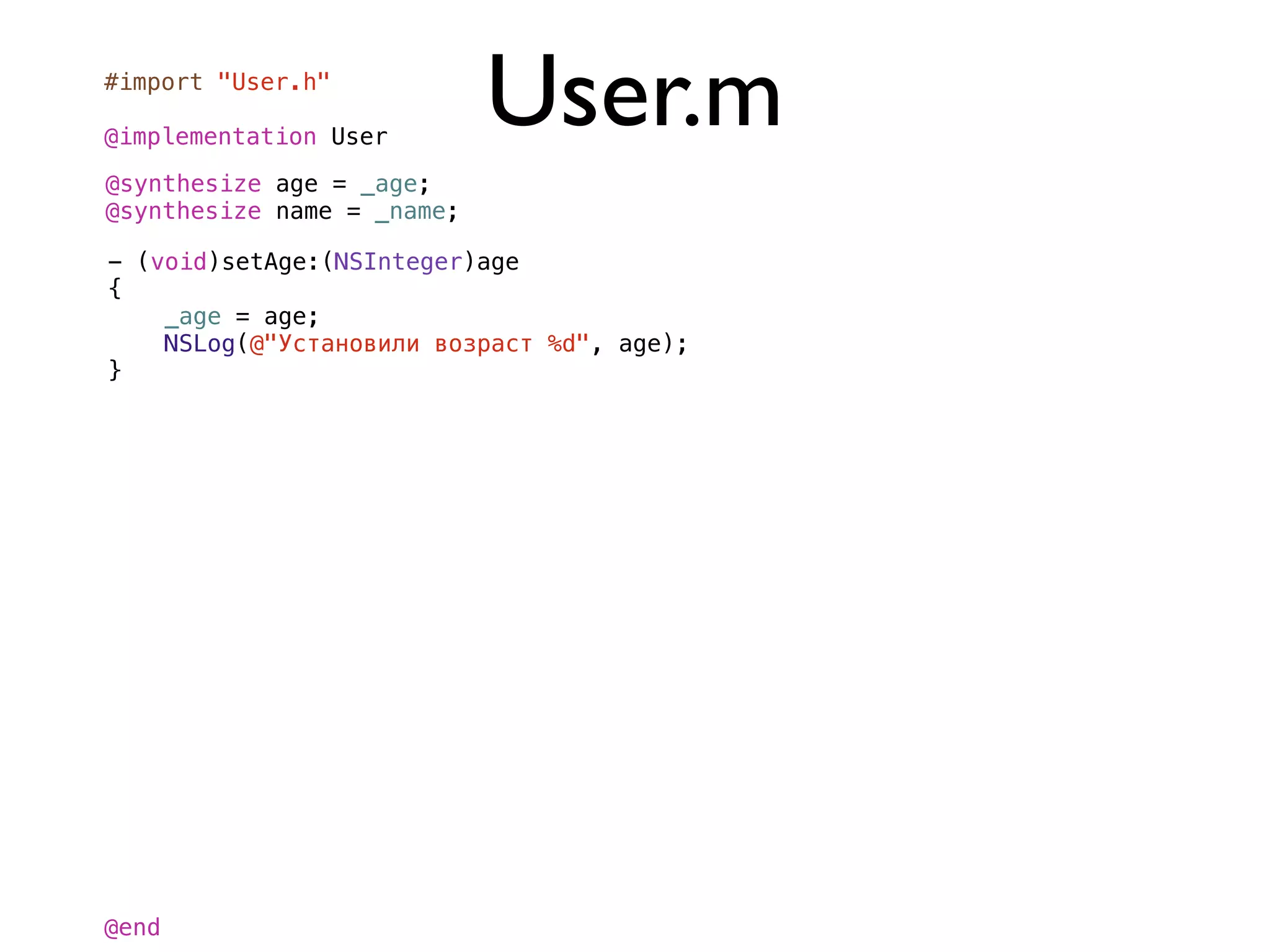 #import "User.h"

@implementation User
                            User.m
@synthesize age = _age;
@synthesize name = _name;

- (void)setAge:(NSInteger)age
{
    _age = age;
    NSLog(@"Установили возраст %d", age);
}




@end
 
