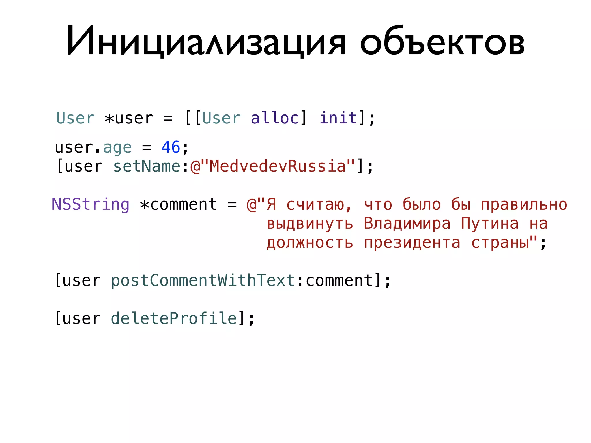 Инициализация объектов
User *user = [[User alloc] init];
user.age = 46;
[user setName:@"MedvedevRussia"];

NSString *comment = @"Я считаю, что было бы правильно
                      выдвинуть Владимира Путина на
                      должность президента страны";

[user postCommentWithText:comment];

[user deleteProfile];
 
