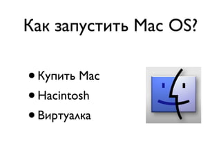 Как запустить Mac OS?

•Купить Mac
• Hacintosh
• Виртуалка
 