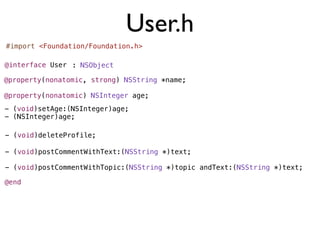User.h
#import <Foundation/Foundation.h>

@interface User : NSObject

@property(nonatomic, strong) NSString *name;

@property(nonatomic) NSInteger age;
- (void)setAge:(NSInteger)age;
- (NSInteger)age;

- (void)deleteProfile;

- (void)postCommentWithText:(NSString *)text;

- (void)postCommentWithTopic:(NSString *)topic andText:(NSString *)text;

@end
 