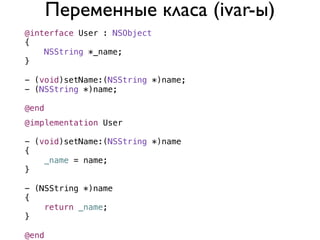 Переменные класа (ivar-ы)
@interface User : NSObject
{
    NSString *_name;
}

- (void)setName:(NSString *)name;
- (NSString *)name;

@end
@implementation User

- (void)setName:(NSString *)name
{
    _name = name;
}

- (NSString *)name
{
    return _name;
}

@end
 