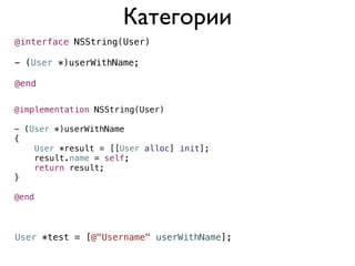 Категории
@interface NSString(User)

- (User *)userWithName;

@end

@implementation NSString(User)

- (User *)userWithName
{
    User *result = [[User alloc] init];
    result.name = self;
    return result;
}

@end



User *test = [@"Username" userWithName];
 