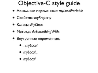 Objective-C style guide
• Локальные переменные: myLocalVariable
• Свойства: myProperty
• Классы: MyClass
• Методы: doSomethingWith:
• Внутренние переменные:
   • _myLocal
   • myLocal_
   • myLocal
 