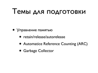 Темы для подготовки

• Управление памятью
   • retain/release/autorelease
   • Automatice Reference Counting (ARC)
   • Garbage Collector
 