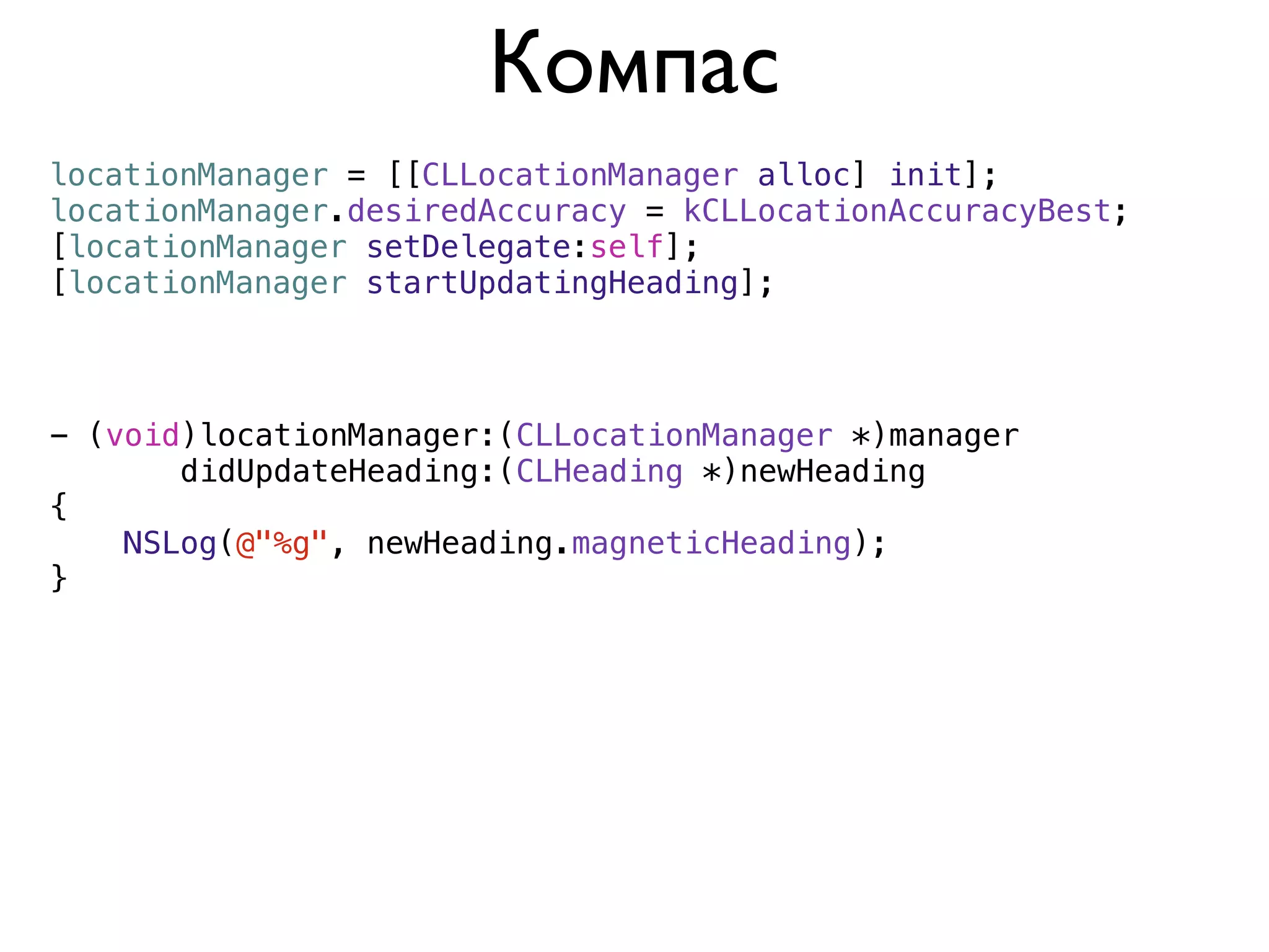 Компас
locationManager = [[CLLocationManager alloc] init];
locationManager.desiredAccuracy = kCLLocationAccuracyBest;
[locationManager setDelegate:self];
[locationManager startUpdatingHeading];



- (void)locationManager:(CLLocationManager *)manager
       didUpdateHeading:(CLHeading *)newHeading
{
    NSLog(@"%g", newHeading.magneticHeading);
}
 