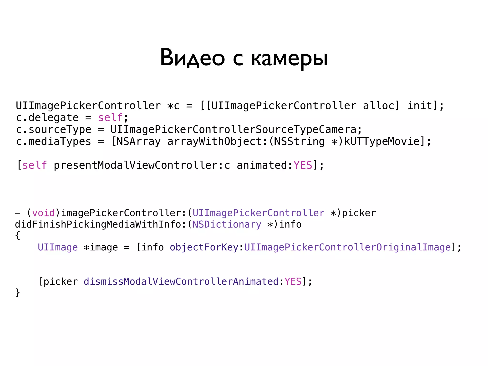 Видео с камеры
UIImagePickerController *c = [[UIImagePickerController alloc] init];
c.delegate = self;
c.sourceType = UIImagePickerControllerSourceTypeCamera;
c.mediaTypes = [NSArray arrayWithObject:(NSString *)kUTTypeMovie];

[self presentModalViewController:c animated:YES];



- (void)imagePickerController:(UIImagePickerController *)picker
didFinishPickingMediaWithInfo:(NSDictionary *)info
{
    UIImage *image = [info objectForKey:UIImagePickerControllerOriginalImage];


    [picker dismissModalViewControllerAnimated:YES];
}
 