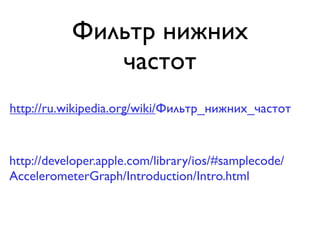 Фильтр нижних
              частот
http://ru.wikipedia.org/wiki/Фильтр_нижних_частот


http://developer.apple.com/library/ios/#samplecode/
AccelerometerGraph/Introduction/Intro.html
 