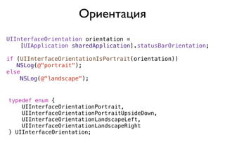 Ориентация
UIInterfaceOrientation orientation =
    [UIApplication sharedApplication].statusBarOrientation;

if (UIInterfaceOrientationIsPortrait(orientation))
   NSLog(@"portrait");
else
    NSLog(@"landscape");


typedef enum {
    UIInterfaceOrientationPortrait,
    UIInterfaceOrientationPortraitUpsideDown,
    UIInterfaceOrientationLandscapeLeft,
    UIInterfaceOrientationLandscapeRight
} UIInterfaceOrientation;
 