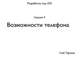 Разработка под iOS



          Лекция 4

Возможности телефона



                           Глеб Тарасов
 