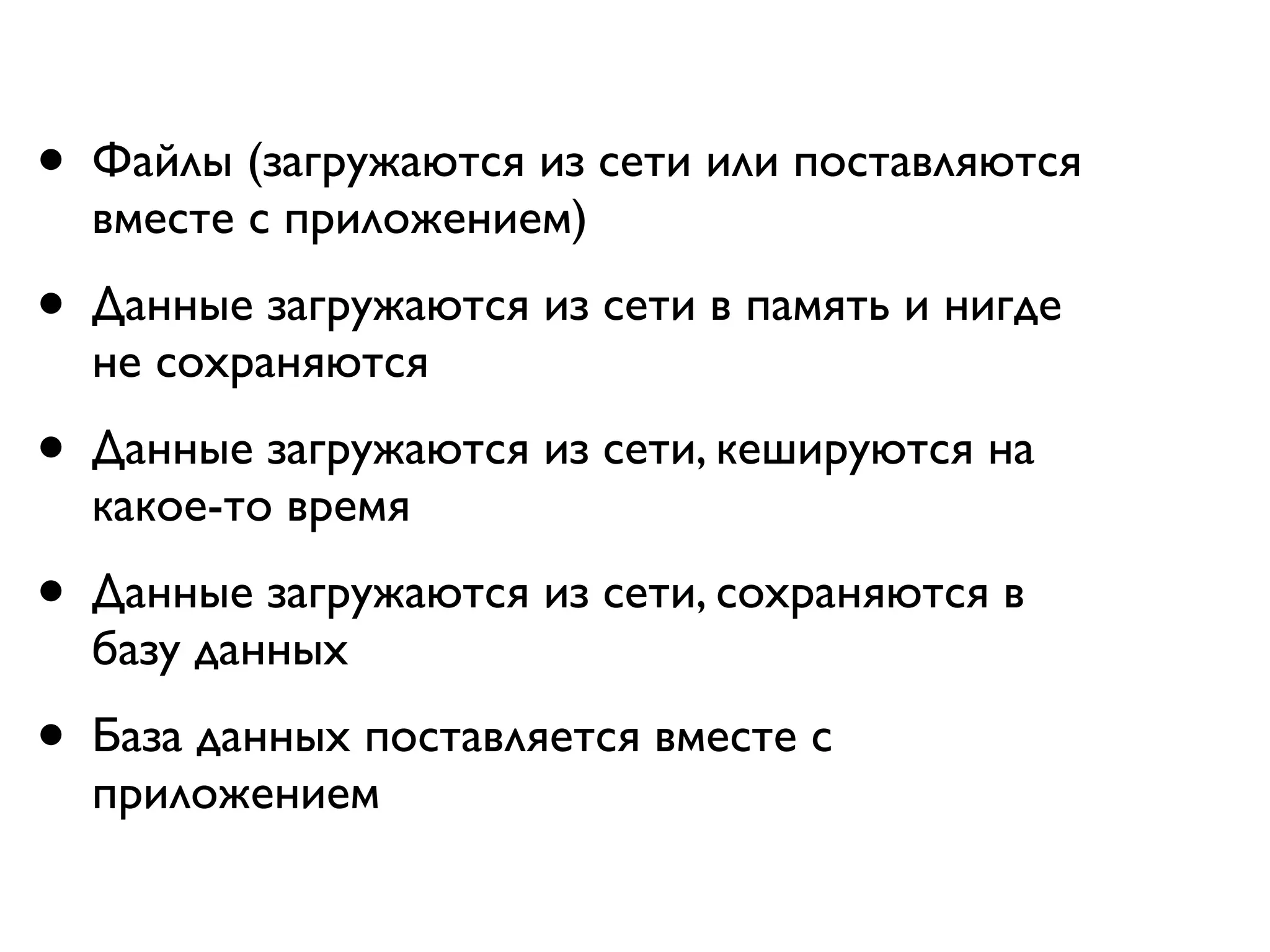 •   Файлы (загружаются из сети или поставляются
    вместе с приложением)
•   Данные загружаются из сети в память и нигде
    не сохраняются
•   Данные загружаются из сети, кешируются на
    какое-то время
•   Данные загружаются из сети, сохраняются в
    базу данных
•   База данных поставляется вместе с
    приложением
 