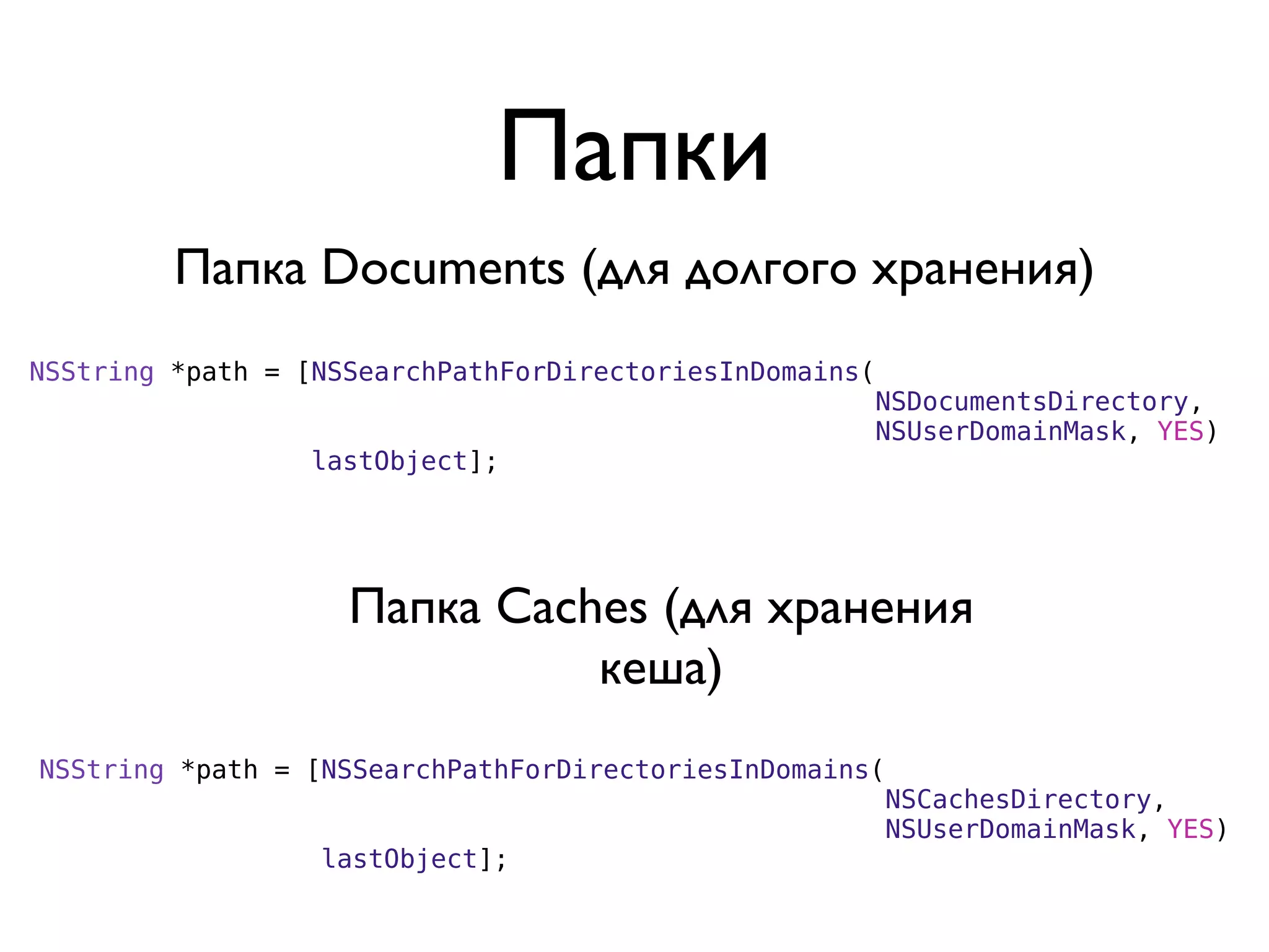 Папки
         Папка Documents (для долгого хранения)
NSString *path = [NSSearchPathForDirectoriesInDomains(
                                                         NSDocumentsDirectory,
                                                         NSUserDomainMask, YES)
                  lastObject];




                    Папка Caches (для хранения
                              кеша)
NSString *path = [NSSearchPathForDirectoriesInDomains(
                                                         NSCachesDirectory,
                                                         NSUserDomainMask, YES)
                  lastObject];
 