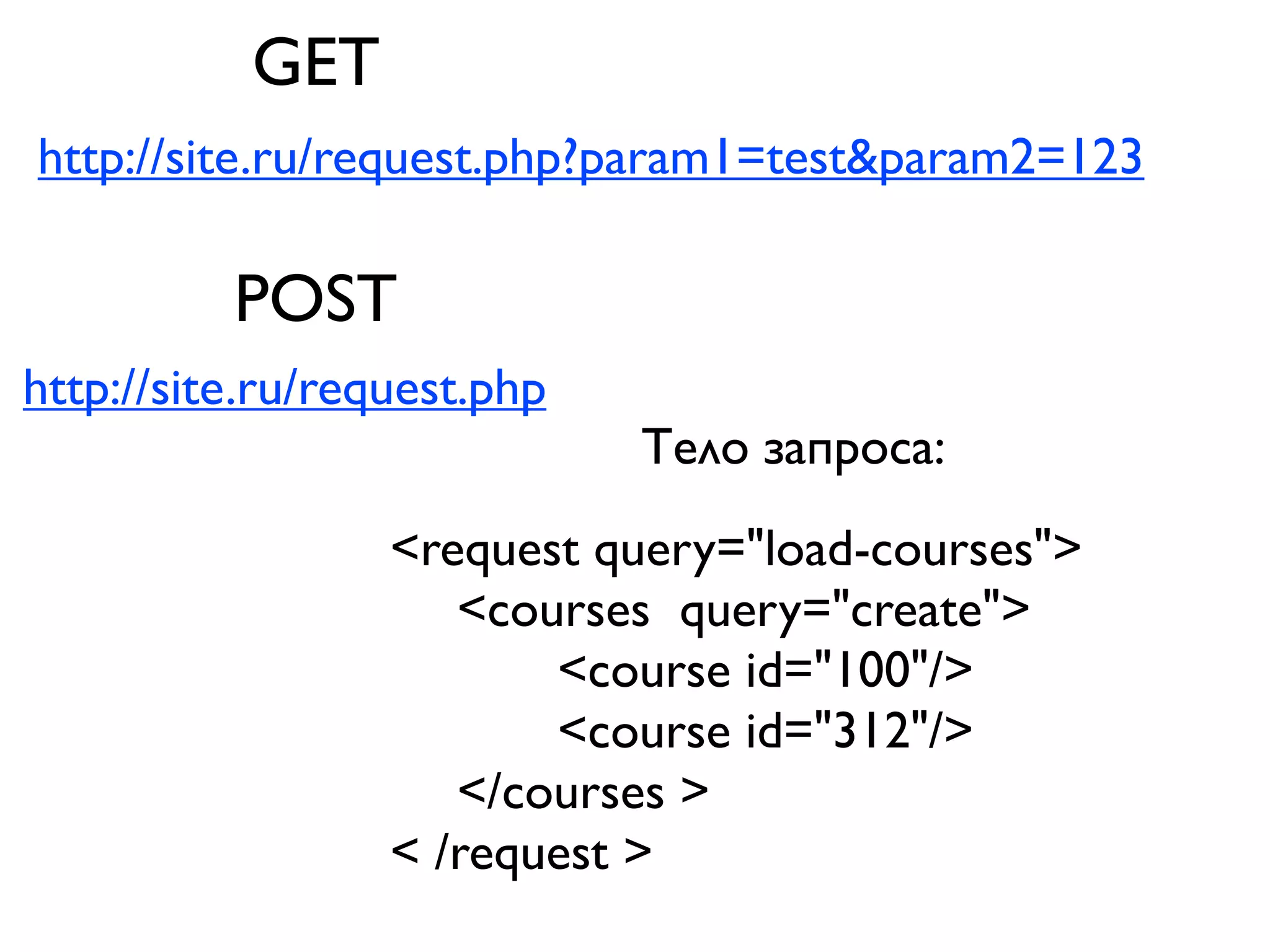 GET
http://site.ru/request.php?param1=test&param2=123

          POST
http://site.ru/request.php
                             Тело запроса:
                  <request query="load-courses">
                     <courses query="create">
                         <course id="100"/>	

                         <course id="312"/>	

                     </courses >
                  < /request >
 