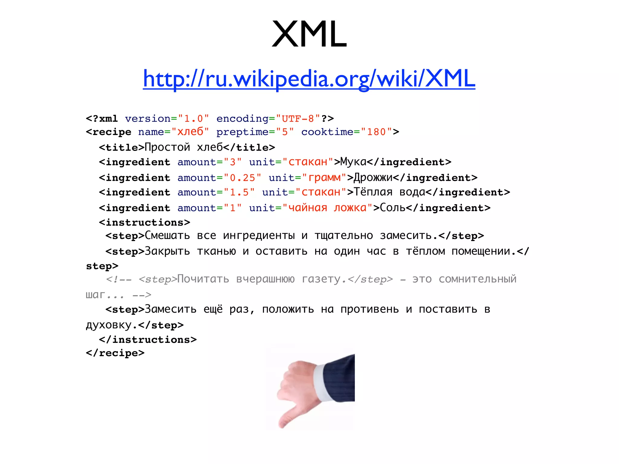 XML
        http://ru.wikipedia.org/wiki/XML
<?xml version="1.0" encoding="UTF-8"?>
<recipe name="хлеб" preptime="5" cooktime="180">
  <title>Простой хлеб</title>
  <ingredient amount="3" unit="стакан">Мука</ingredient>
  <ingredient amount="0.25" unit="грамм">Дрожжи</ingredient>
  <ingredient amount="1.5" unit="стакан">Тёплая вода</ingredient>
  <ingredient amount="1" unit="чайная ложка">Соль</ingredient>
  <instructions>
   <step>Смешать все ингредиенты и тщательно замесить.</step>
   <step>Закрыть тканью и оставить на один час в тёплом помещении.</
step>
   <!-- <step>Почитать вчерашнюю газету.</step> - это сомнительный
шаг... -->
   <step>Замесить ещё раз, положить на противень и поставить в
духовку.</step>
  </instructions>
</recipe>
 