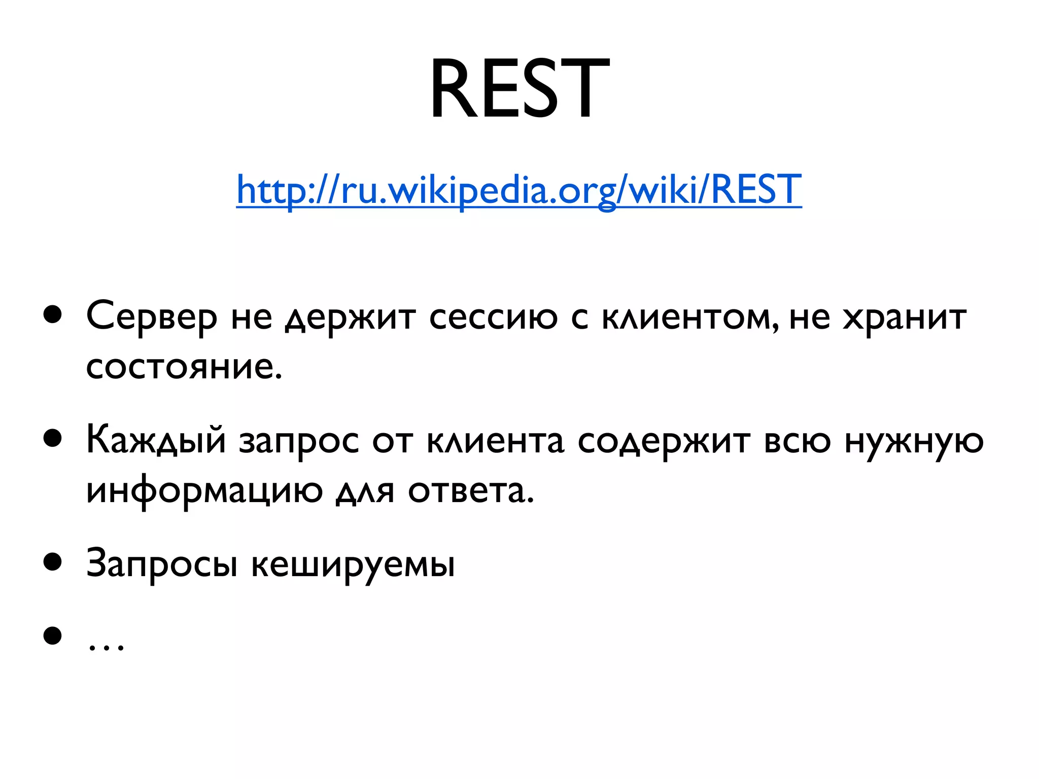 REST
         http://ru.wikipedia.org/wiki/REST


• Сервер не держит сессию с клиентом, не хранит
  состояние.
• Каждый запрос от клиента содержит всю нужную
  информацию для ответа.
• Запросы кешируемы
•…
 