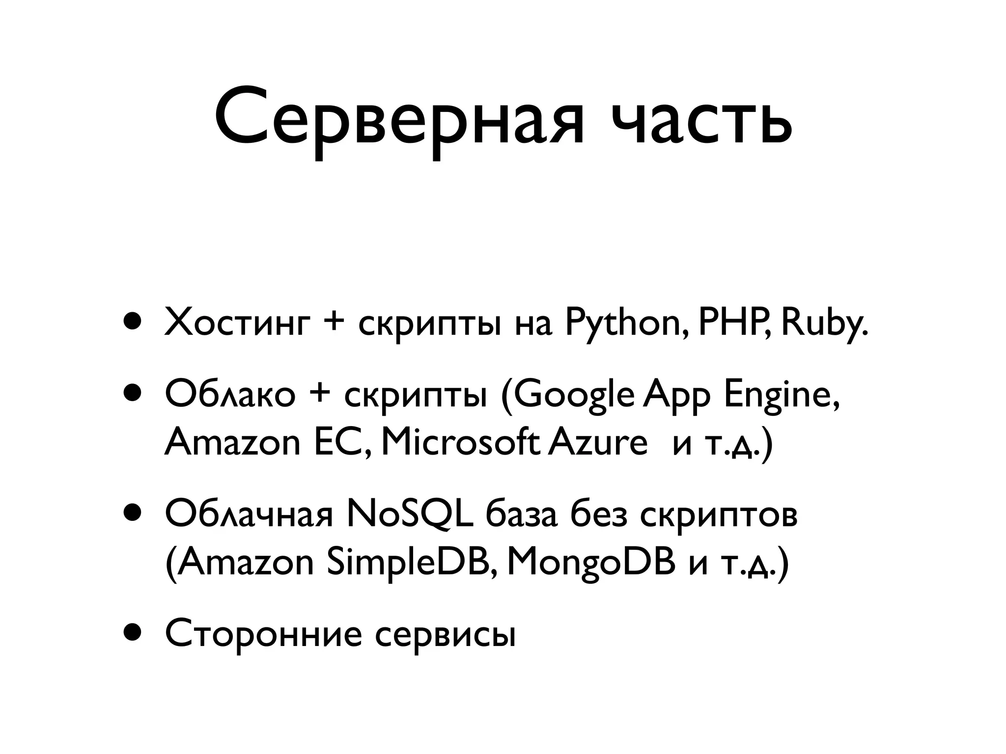 Серверная часть

• Xостинг + скрипты на Python, PHP, Ruby.
• Облако + скрипты (Google App Engine,
  Amazon EC, Microsoft Azure и т.д.)
• Облачная NoSQL база без скриптов
  (Amazon SimpleDB, MongoDB и т.д.)
• Сторонние сервисы
 