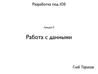 Разработка под iOS




        Лекция 5


Работа с данными



                       Глеб Тарасов
 