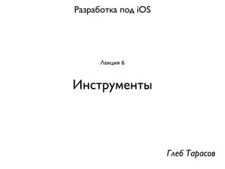 Разработка под iOS




      Лекция 6


Инструменты



                     Глеб Тарасов
 