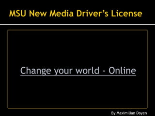 MSU New Media Driver’s License Change your world - Online By Maximilian Doyen 