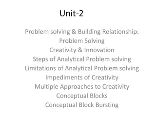 Unit-2
Problem solving & Building Relationship:
Problem Solving
Creativity & Innovation
Steps of Analytical Problem solving
Limitations of Analytical Problem solving
Impediments of Creativity
Multiple Approaches to Creativity
Conceptual Blocks
Conceptual Block Bursting
 