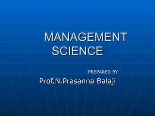 MANAGEMENT SCIENCE PREPARED BY Prof.N.Prasanna Balaji 