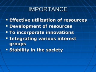 IIMMPPOORRTTAANNCCEE 
 EEffffeeccttiivvee uuttiilliizzaattiioonn ooff rreessoouurrcceess 
 DDeevveellooppmmeenntt ooff rreessoouurrcceess 
 TToo iinnccoorrppoorraattee iinnnnoovvaattiioonnss 
 IInntteeggrraattiinngg vvaarriioouuss iinntteerreesstt 
ggrroouuppss 
 SSttaabbiilliittyy iinn tthhee ssoocciieettyy 
 