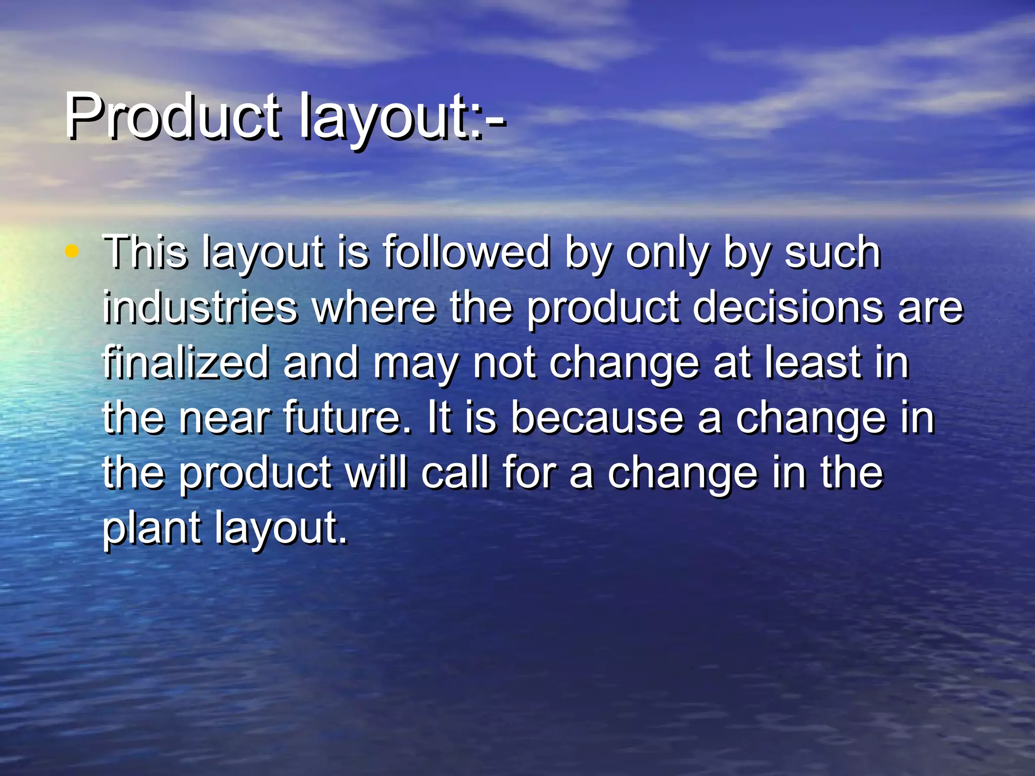 PPrroodduucctt llaayyoouutt::-- 
• TThhiiss llaayyoouutt iiss ffoolllloowweedd bbyy oonnllyy bbyy ssuucchh 
iinndduussttrriieess wwhheerree tthhee pprroodduucctt ddeecciissiioonnss aarree 
ffiinnaalliizzeedd aanndd mmaayy nnoott cchhaannggee aatt lleeaasstt iinn 
tthhee nneeaarr ffuuttuurree.. IItt iiss bbeeccaauussee aa cchhaannggee iinn 
tthhee pprroodduucctt wwiillll ccaallll ffoorr aa cchhaannggee iinn tthhee 
ppllaanntt llaayyoouutt.. 
 