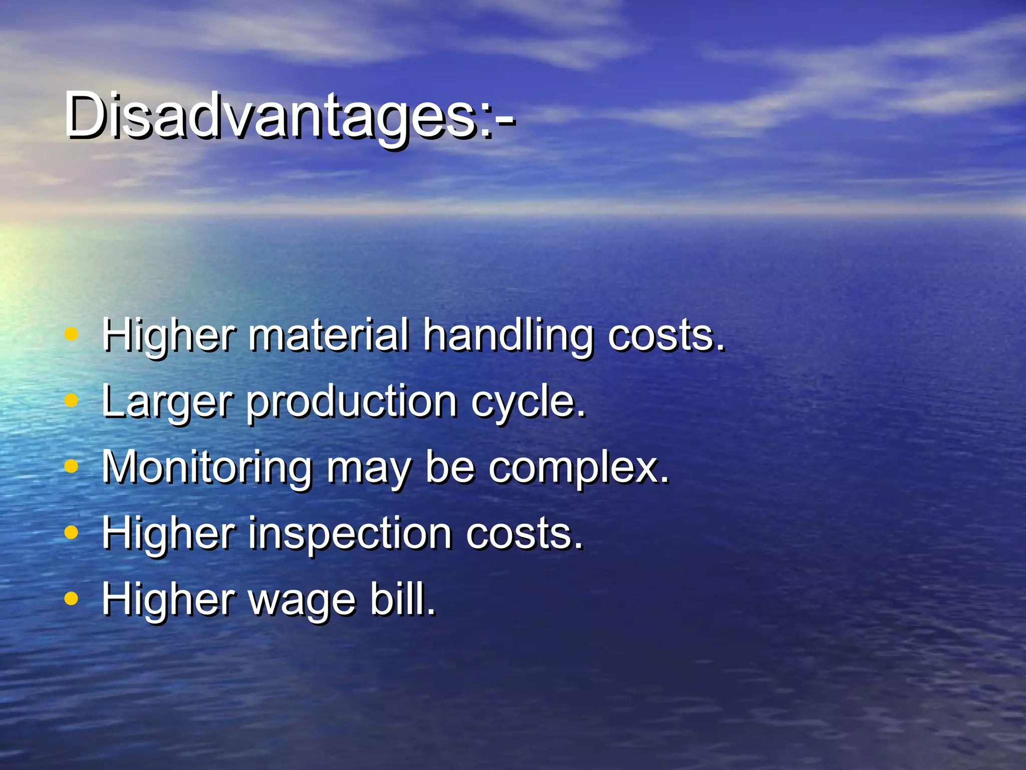 DDiissaaddvvaannttaaggeess::-- 
• HHiigghheerr mmaatteerriiaall hhaannddlliinngg ccoossttss.. 
• LLaarrggeerr pprroodduuccttiioonn ccyyccllee.. 
• MMoonniittoorriinngg mmaayy bbee ccoommpplleexx.. 
• HHiigghheerr iinnssppeeccttiioonn ccoossttss.. 
• HHiigghheerr wwaaggee bbiillll.. 
 